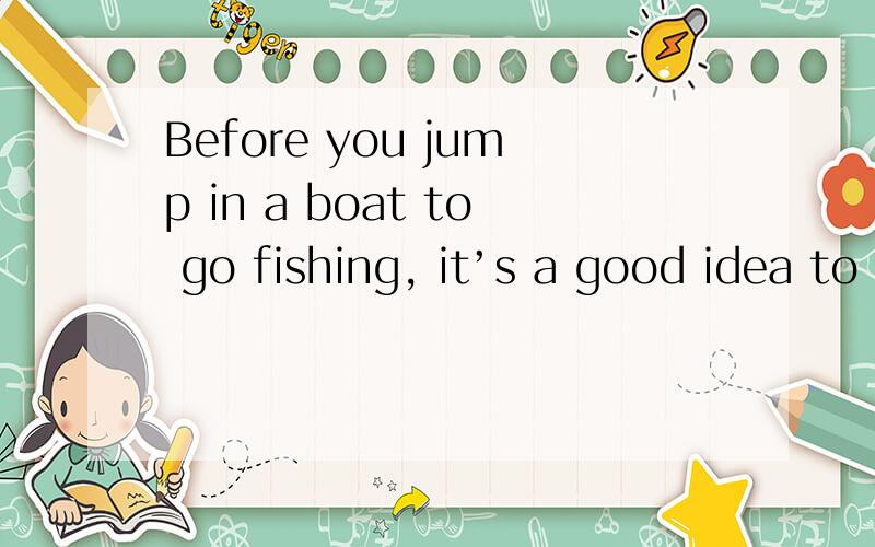 Before you jump in a boat to go fishing, it’s a good idea to