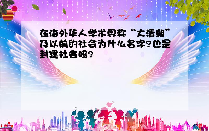 在海外华人学术界称“大清朝”及以前的社会为什么名字?也是封建社会吗?