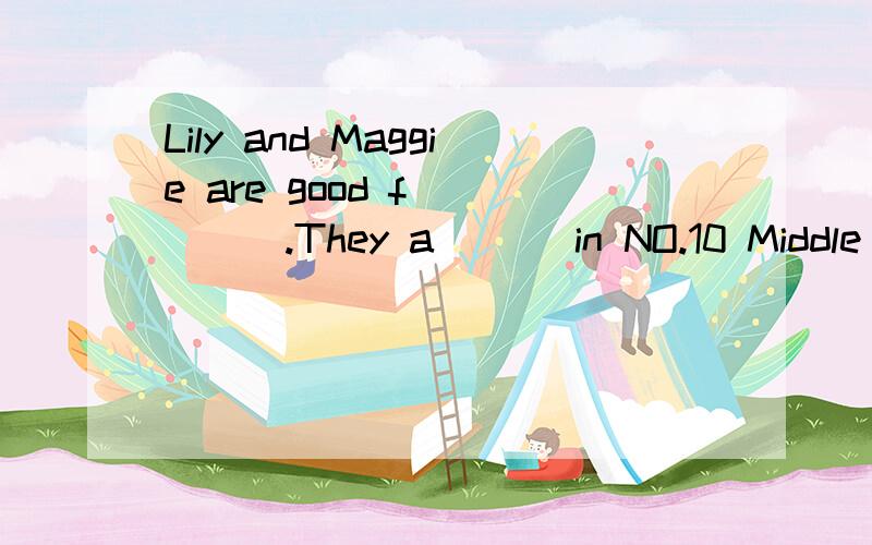 Lily and Maggie are good f_____.They a___ in NO.10 Middle Sc