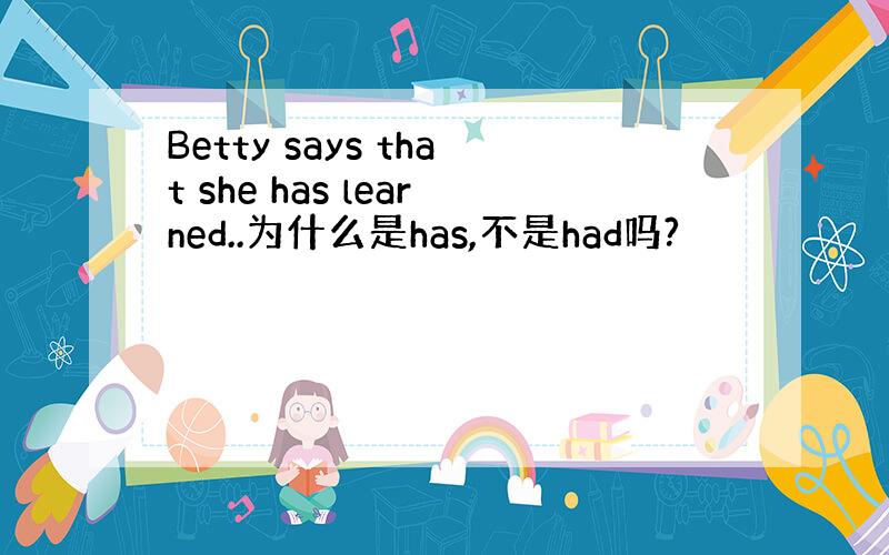 Betty says that she has learned..为什么是has,不是had吗?