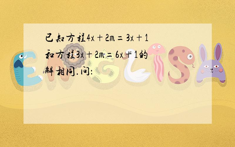 已知方程4x+2m=3x+1和方程3x+2m=6x+1的解相同.问：