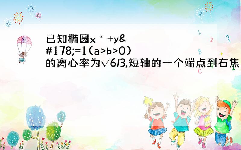 已知椭圆x²+y²=1(a>b>0)的离心率为√6/3,短轴的一个端点到右焦点的距离为√3