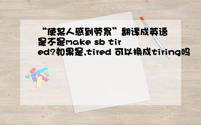 “使某人感到劳累”翻译成英语是不是make sb tired?如果是,tired 可以换成tiring吗