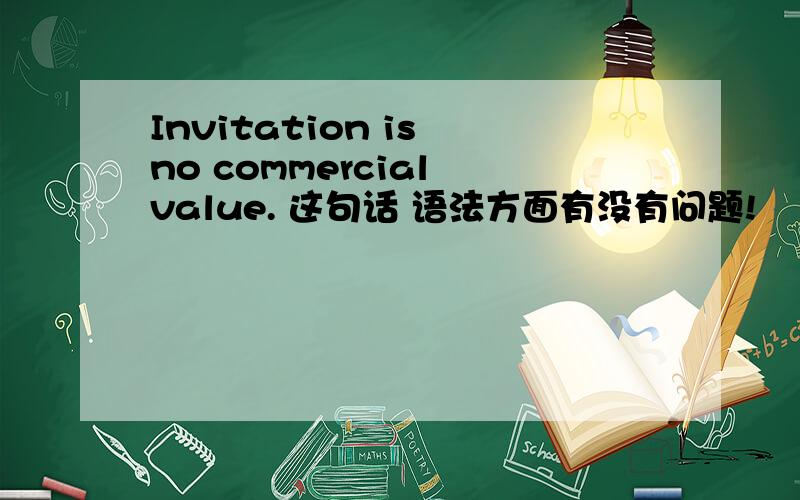 Invitation is no commercial value. 这句话 语法方面有没有问题!