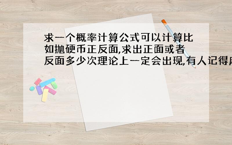 求一个概率计算公式可以计算比如抛硬币正反面,求出正面或者反面多少次理论上一定会出现,有人记得麻烦发.