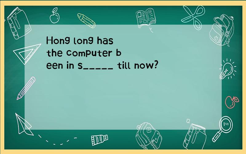 Hong long has the computer been in s_____ till now?