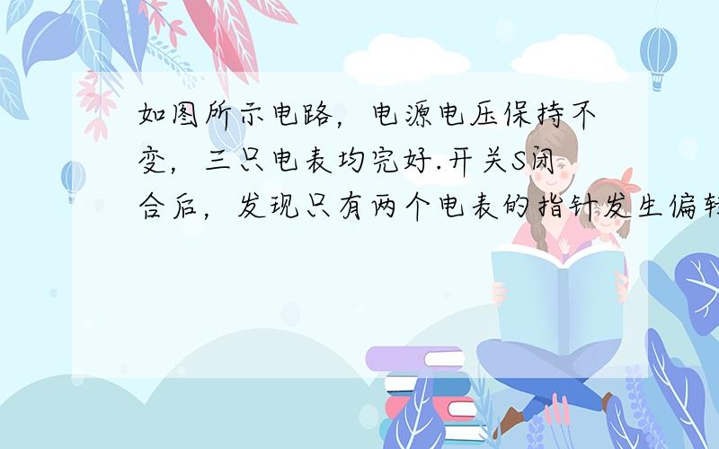 如图所示电路，电源电压保持不变，三只电表均完好.开关S闭合后，发现只有两个电表的指针发生偏转，若只有一个灯泡出现故障，则