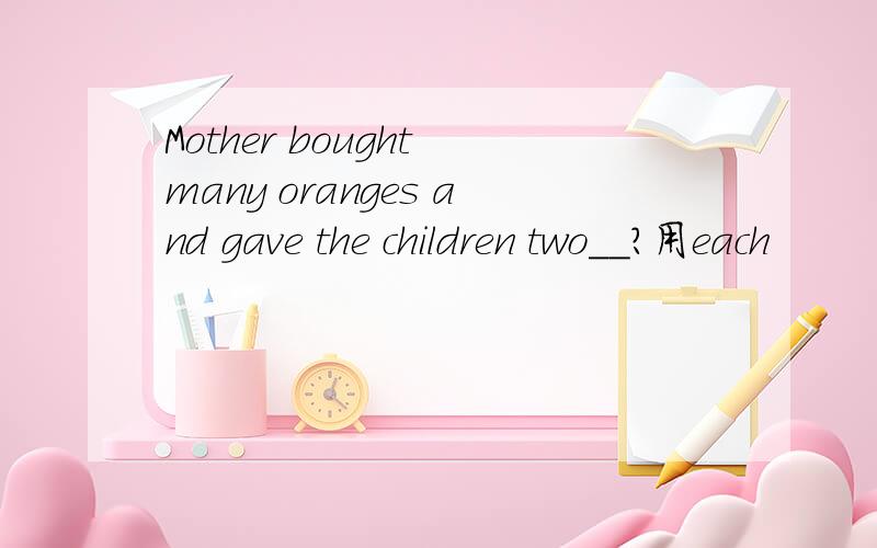 Mother bought many oranges and gave the children two__?用each