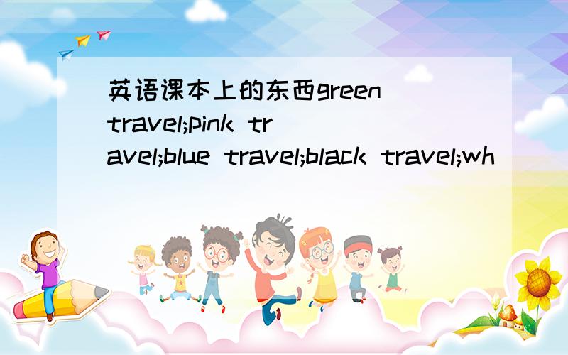 英语课本上的东西green travel;pink travel;blue travel;black travel;wh