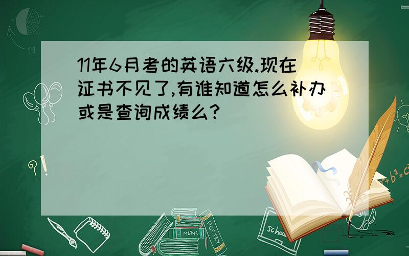 11年6月考的英语六级.现在证书不见了,有谁知道怎么补办或是查询成绩么?