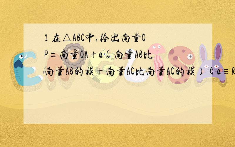 1 在△ABC中,给出向量OP=向量OA+a(向量AB比向量AB的模+向量AC比向量AC的模）(a∈R+）,等于已知向量