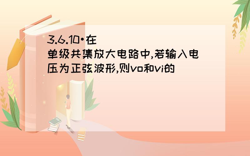 3.6.10•在单级共集放大电路中,若输入电压为正弦波形,则vo和vi的