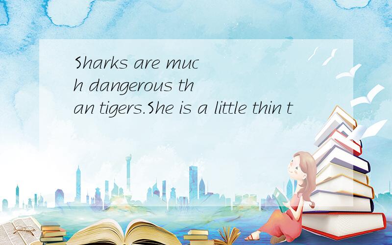 Sharks are much dangerous than tigers.She is a little thin t