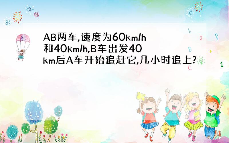 AB两车,速度为60km/h和40km/h,B车出发40km后A车开始追赶它,几小时追上?