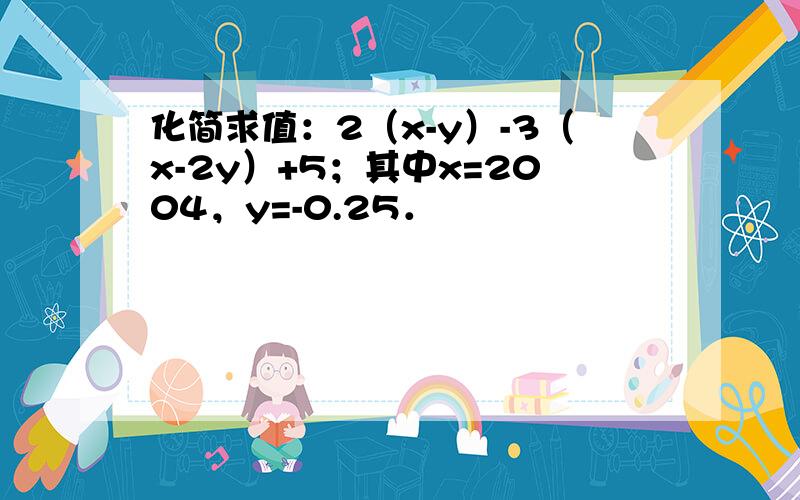 化简求值：2（x-y）-3（x-2y）+5；其中x=2004，y=-0.25．