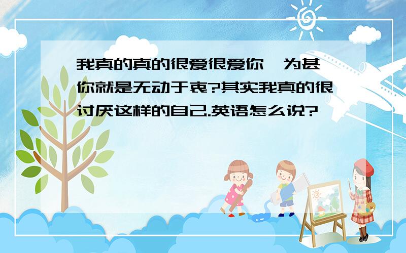 我真的真的很爱很爱你,为甚麼你就是无动于衷?其实我真的很讨厌这样的自己.英语怎么说?