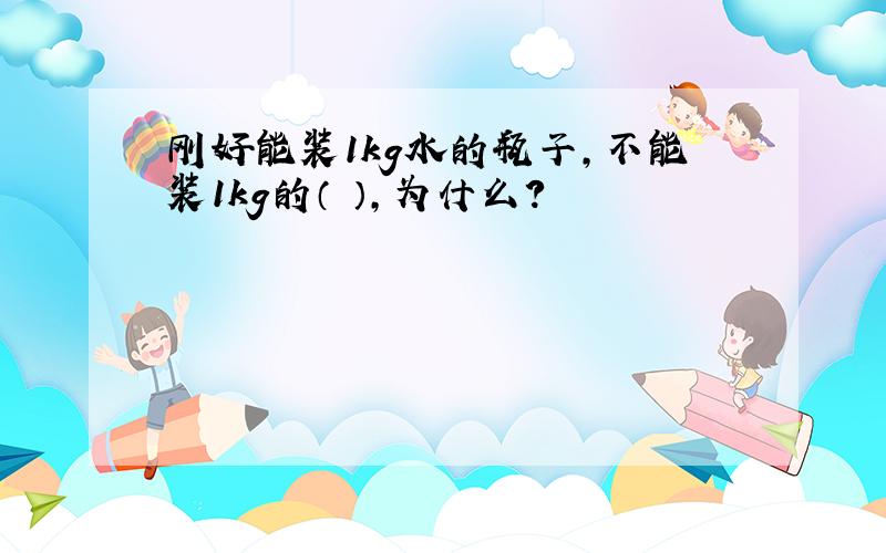 刚好能装1kg水的瓶子,不能装1kg的（ ）,为什么?