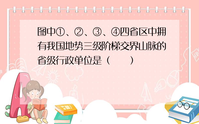 图中①、②、③、④四省区中拥有我国地势三级阶梯交界山脉的省级行政单位是（　　）