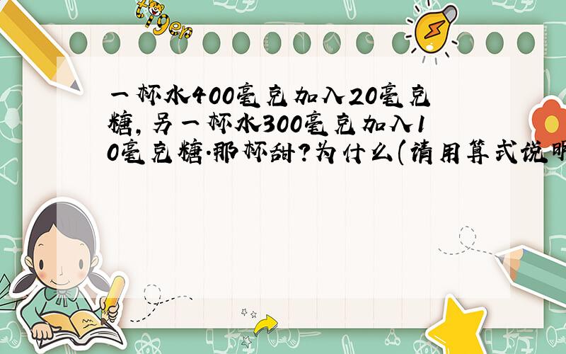 一杯水400毫克加入20毫克糖,另一杯水300毫克加入10毫克糖.那杯甜?为什么(请用算式说明)