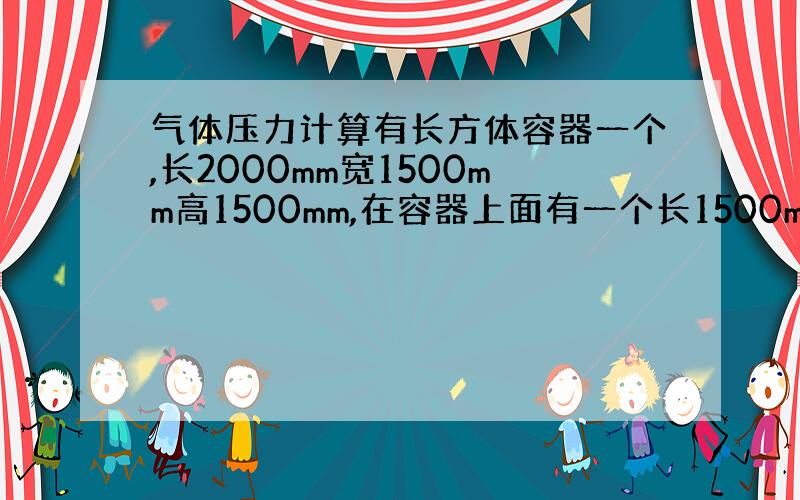 气体压力计算有长方体容器一个,长2000mm宽1500mm高1500mm,在容器上面有一个长1500mm宽700mm的盖