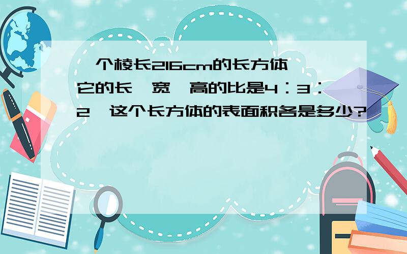 一个棱长216cm的长方体,它的长、宽、高的比是4：3：2,这个长方体的表面积各是多少?