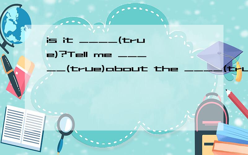 is it ____(true)?Tell me _____(true)about the ____(true)