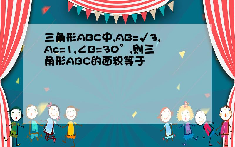 三角形ABC中,AB=√3,Ac=1,∠B=30°,则三角形ABC的面积等于