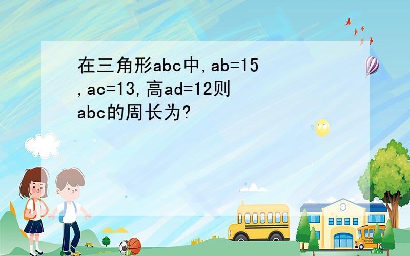 在三角形abc中,ab=15,ac=13,高ad=12则abc的周长为?