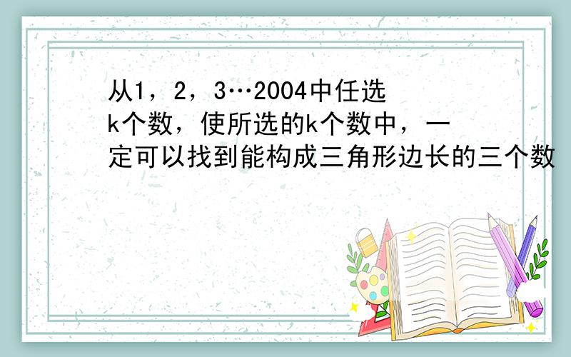 从1，2，3…2004中任选k个数，使所选的k个数中，一定可以找到能构成三角形边长的三个数（这里要求三角形边长互不相等）