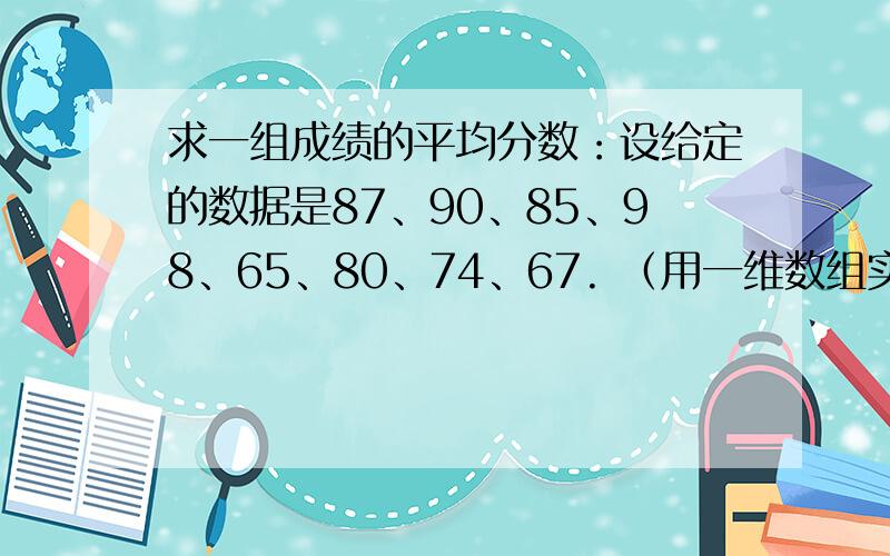 求一组成绩的平均分数：设给定的数据是87、90、85、98、65、80、74、67. （用一维数组实现）