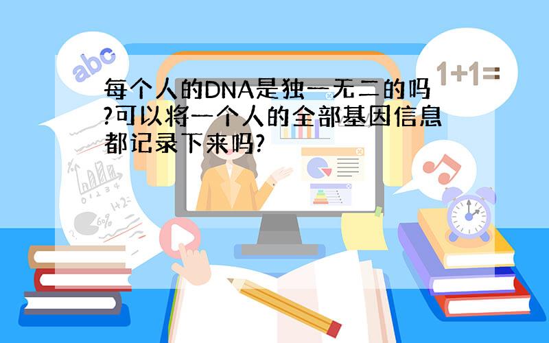 每个人的DNA是独一无二的吗?可以将一个人的全部基因信息都记录下来吗?