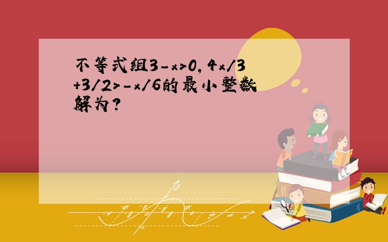 不等式组3-x>0,4x/3+3/2>-x/6的最小整数解为?