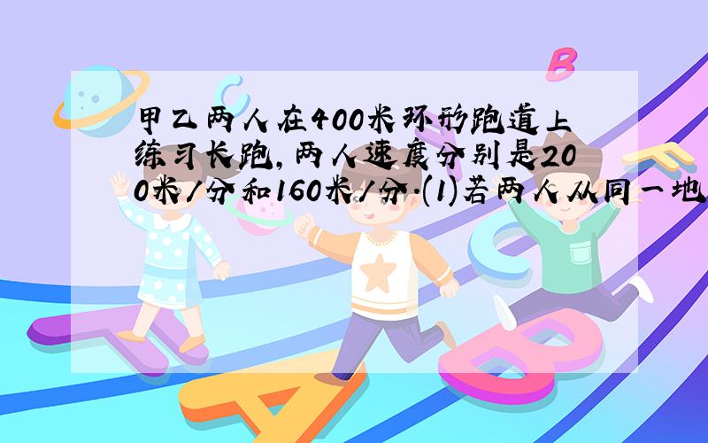 甲乙两人在400米环形跑道上练习长跑,两人速度分别是200米/分和160米/分.(1)若两人从同一地点同时反向跑