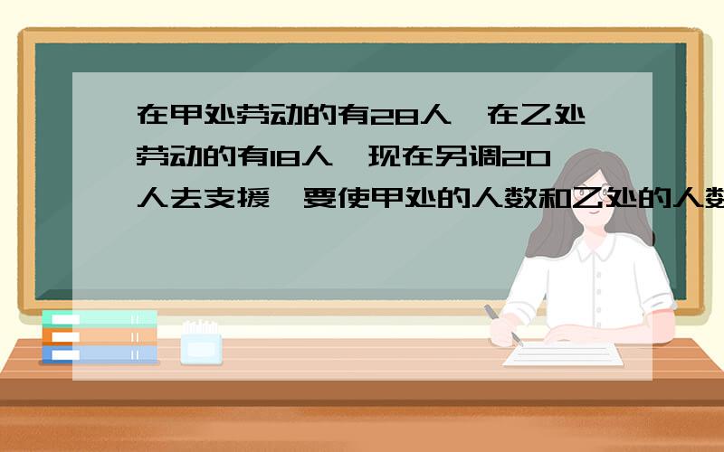 在甲处劳动的有28人,在乙处劳动的有18人,现在另调20人去支援,要使甲处的人数和乙处的人数相等,应调往甲乙两处各多少人