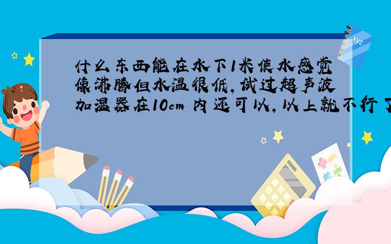 什么东西能在水下1米使水感觉像沸腾但水温很低,试过超声波加湿器在10cm 内还可以,以上就不行了.