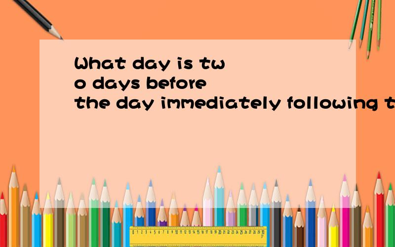 What day is two days before the day immediately following th