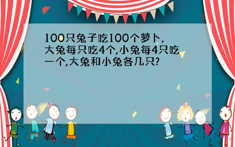 100只兔子吃100个萝卜,大兔每只吃4个,小兔每4只吃一个,大兔和小兔各几只?