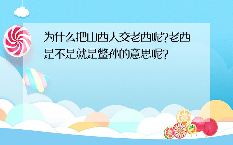 为什么把山西人交老西呢?老西是不是就是鳖孙的意思呢?