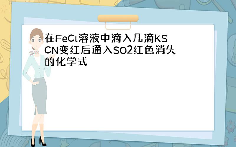 在FeCl溶液中滴入几滴KSCN变红后通入SO2红色消失的化学式