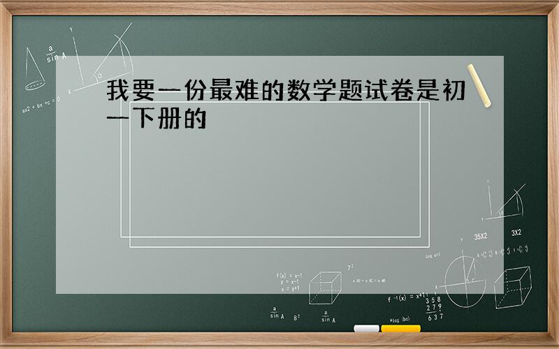 我要一份最难的数学题试卷是初一下册的