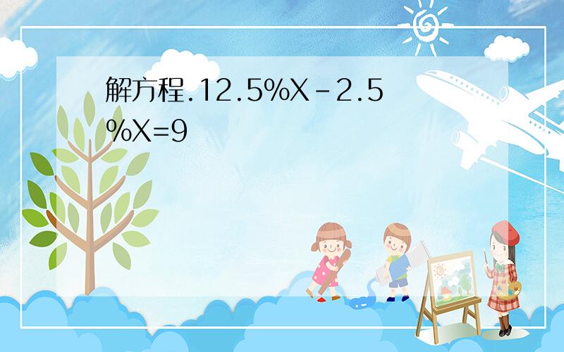 解方程.12.5%X－2.5%X=9