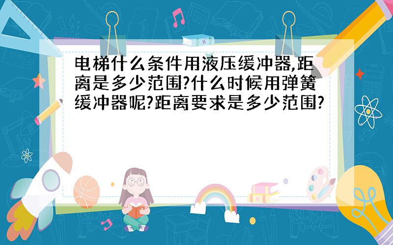 电梯什么条件用液压缓冲器,距离是多少范围?什么时候用弹簧缓冲器呢?距离要求是多少范围?