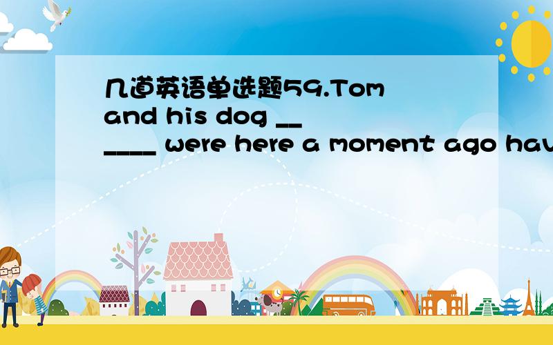 几道英语单选题59.Tom and his dog ______ were here a moment ago have