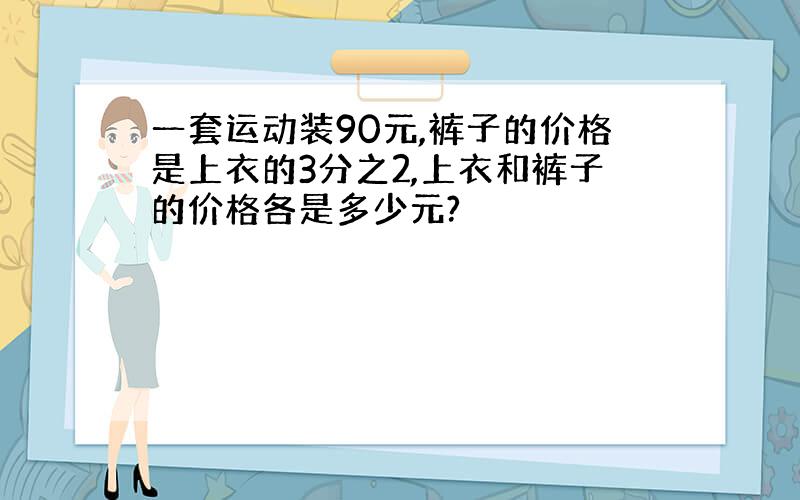 一套运动装90元,裤子的价格是上衣的3分之2,上衣和裤子的价格各是多少元?