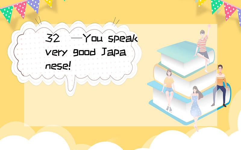 32．—You speak very good Japanese!