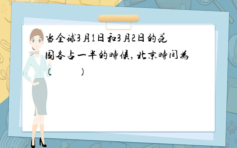 当全球3月1日和3月2日的范围各占一半的时候，北京时间为（　　）