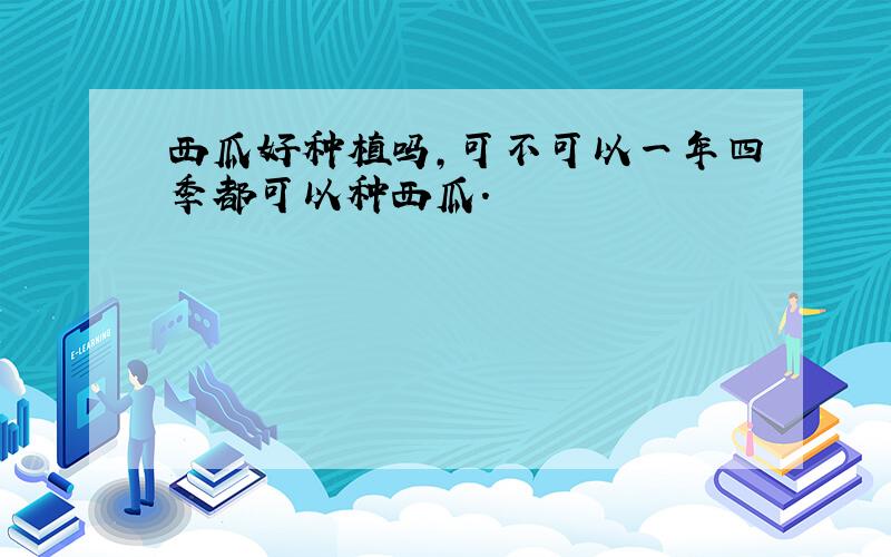 西瓜好种植吗,可不可以一年四季都可以种西瓜.