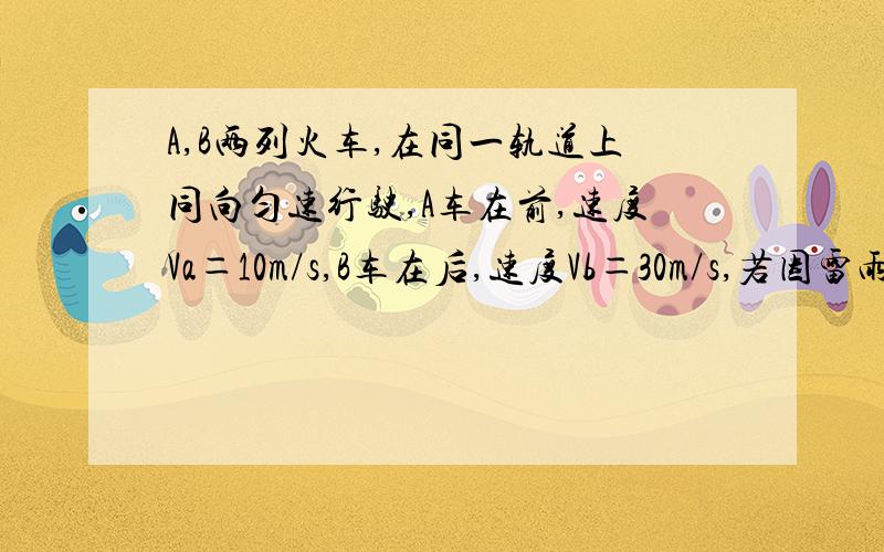 A,B两列火车,在同一轨道上同向匀速行驶,A车在前,速度Va＝10m/s,B车在后,速度Vb＝30m/s,若因雷雨天气,