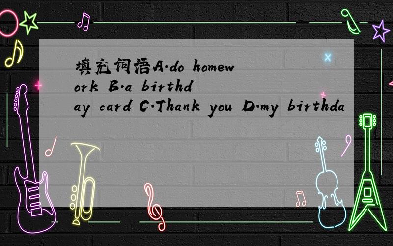 填充词语A.do homework B.a birthday card C.Thank you D.my birthda