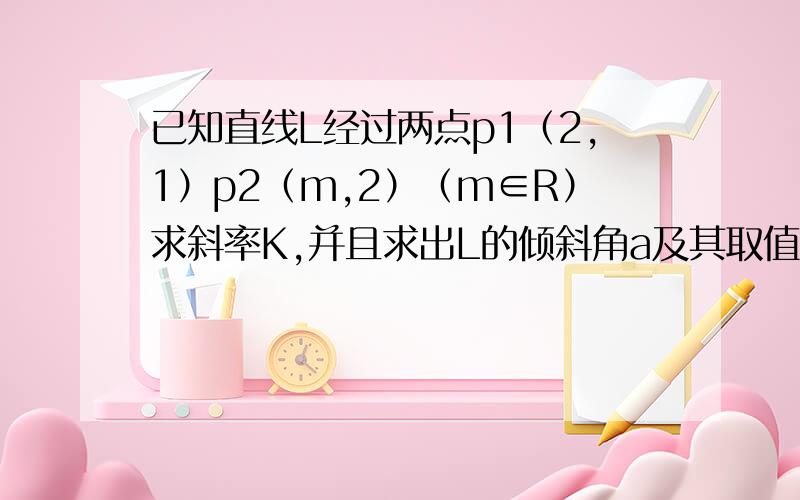 已知直线L经过两点p1（2,1）p2（m,2）（m∈R）求斜率K,并且求出L的倾斜角a及其取值范围?